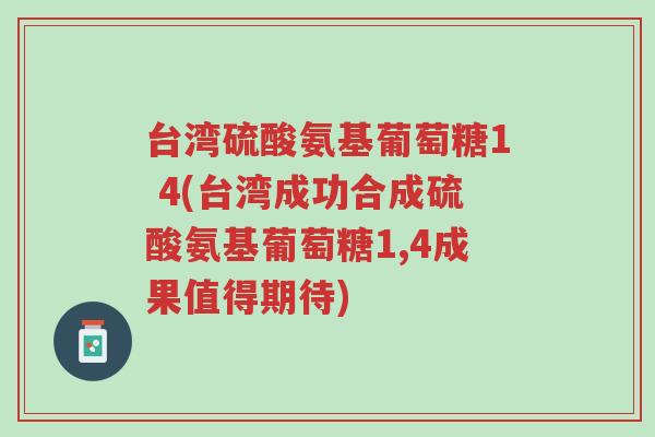 台湾硫酸氨基葡萄糖1 4(台湾成功合成硫酸氨基葡萄糖1,4成果值得期待)-第1张图片-超越 台湾硫酸氨基葡萄糖1 4(台湾成功合成硫酸氨基葡萄糖1,4成果值得期待)-第1张图片-超越