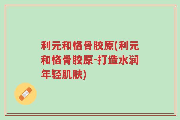 利元和格骨胶原(利元和格骨胶原-打造水润年轻肌肤)-第1张图片-超越