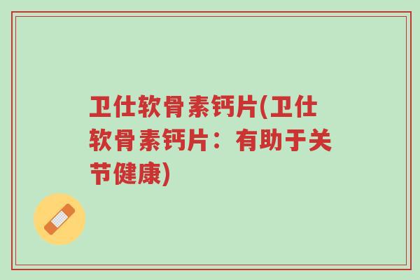卫仕软骨素钙片(卫仕软骨素钙片:有助于关节健康)-第1张图片-超越 卫仕软骨素钙片(卫仕软骨素钙片:有助于关节健康)-第1张图片-超越