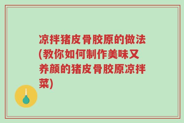 凉拌猪皮骨胶原的做法(教你如何制作美味又养颜的猪皮骨胶原凉拌菜)-第1张图片-超越