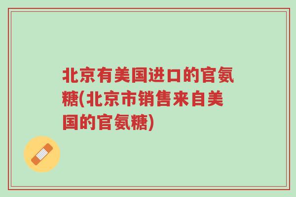 北京有美国进口的官氨糖(北京市销售来自美国的官氨糖)-第1张图片-超越 北京有美国进口的官氨糖(北京市销售来自美国的官氨糖)-第1张图片-超越