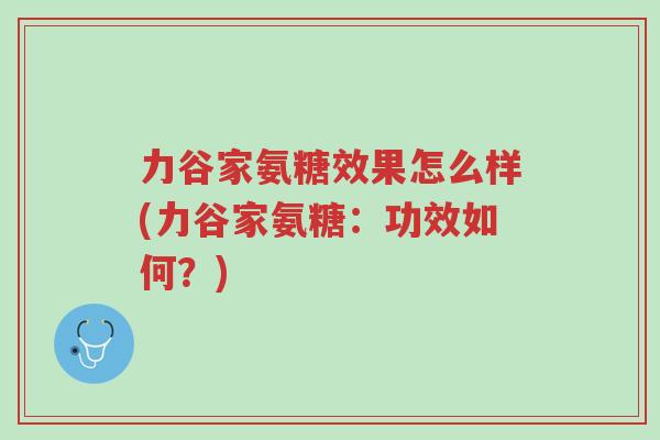 力谷家氨糖效果怎么样(力谷家氨糖:功效如何?)-第1张图片-超越 力谷家氨糖效果怎么样(力谷家氨糖:功效如何?)-第1张图片-超越