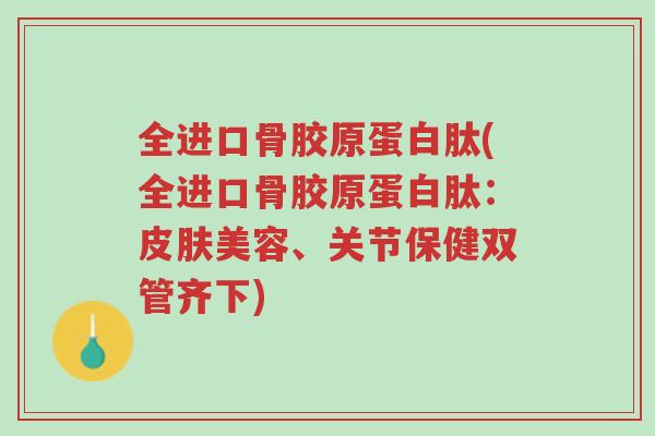 全进口骨胶原蛋白肽(全进口骨胶原蛋白肽：皮肤美容、关节保健双管齐下)-第1张图片-超越