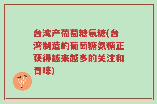 台湾产葡萄糖氨糖(台湾制造的葡萄糖氨糖正获得越来越多的关注和青睐)-第1张图片-超越 台湾产葡萄糖氨糖(台湾制造的葡萄糖氨糖正获得越来越多的关注和青睐)-第1张图片-超越