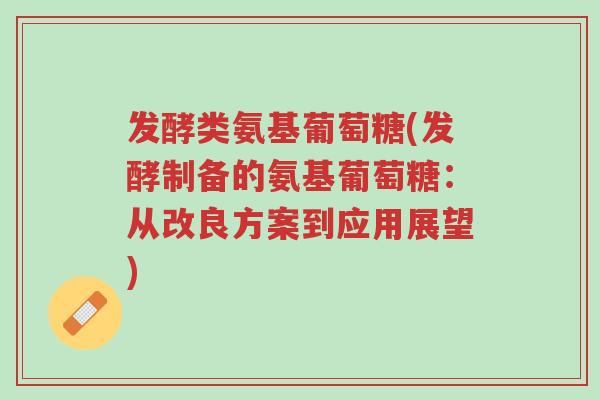 发酵类氨基葡萄糖(发酵制备的氨基葡萄糖:从改良方案到应用展望)-第1张图片-超越 发酵类氨基葡萄糖(发酵制备的氨基葡萄糖:从改良方案到应用展望)-第1张图片-超越