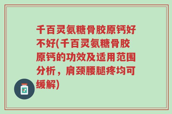 千百灵氨糖骨胶原钙好不好(千百灵氨糖骨胶原钙的功效及适用范围分析,肩颈腰腿疼均可缓解)-第1张图片-超越 千百灵氨糖骨胶原钙好不好(千百灵氨糖骨胶原钙的功效及适用范围分析,肩颈腰腿疼均可缓解)-第1张图片-超越