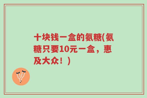 十块钱一盒的氨糖(氨糖只要10元一盒,惠及大众!)-第1张图片-超越 十块钱一盒的氨糖(氨糖只要10元一盒,惠及大众!)-第1张图片-超越