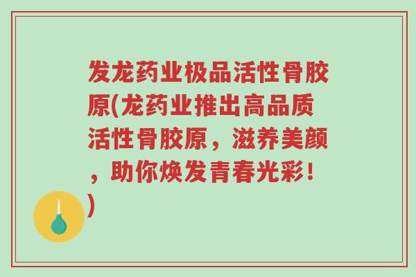 发龙药业极品活性骨胶原(龙药业推出高品质活性骨胶原,滋养美颜,助你焕发青春光彩!)-第1张图片-超越 发龙药业极品活性骨胶原(龙药业推出高品质活性骨胶原,滋养美颜,助你焕发青春光彩!)-第1张图片-超越