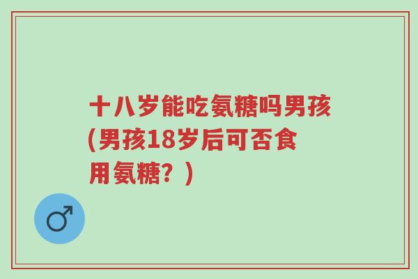 十八岁能吃氨糖吗男孩(男孩18岁后可否食用氨糖?)-第1张图片-超越 十八岁能吃氨糖吗男孩(男孩18岁后可否食用氨糖?)-第1张图片-超越