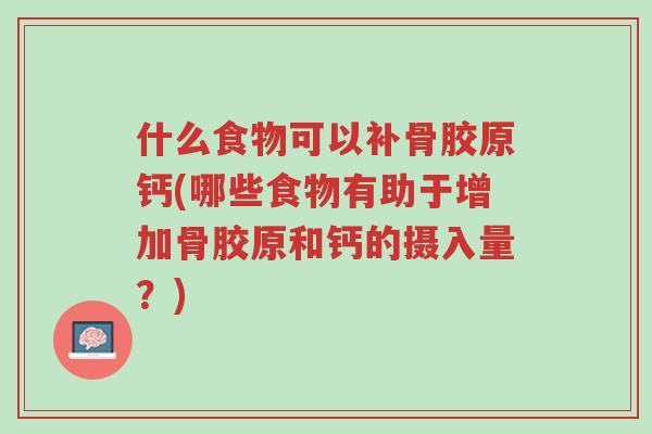 什么食物可以补骨胶原钙(哪些食物有助于增加骨胶原和钙的摄入量？)-第1张图片-超越