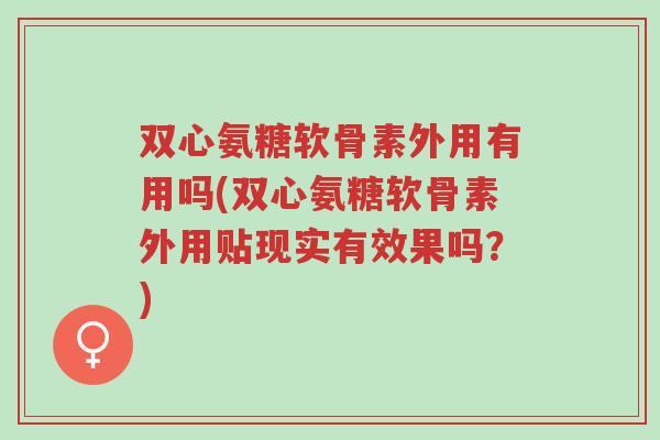 双心氨糖软骨素外用有用吗(双心氨糖软骨素外用贴现实有效果吗?)-第1张图片-超越 双心氨糖软骨素外用有用吗(双心氨糖软骨素外用贴现实有效果吗?)-第1张图片-超越