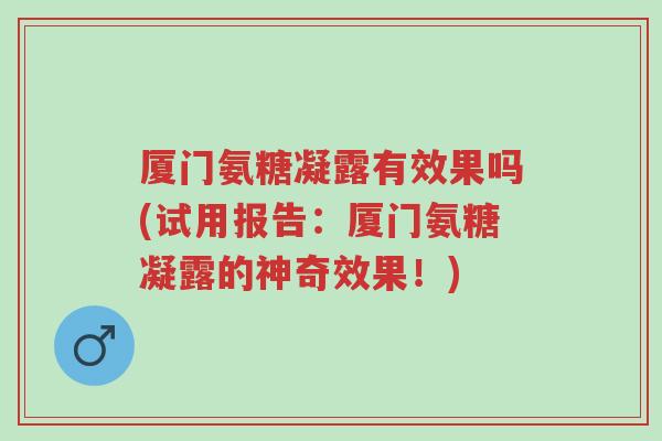 厦门氨糖凝露有效果吗(试用报告:厦门氨糖凝露的神奇效果!)-第1张图片-超越 厦门氨糖凝露有效果吗(试用报告:厦门氨糖凝露的神奇效果!)-第1张图片-超越
