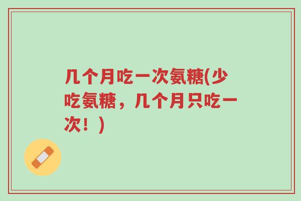几个月吃一次氨糖(少吃氨糖,几个月只吃一次!)-第1张图片-超越 几个月吃一次氨糖(少吃氨糖,几个月只吃一次!)-第1张图片-超越