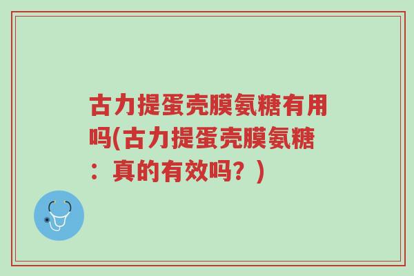 古力提蛋壳膜氨糖有用吗(古力提蛋壳膜氨糖:真的有效吗?)-第1张图片-超越 古力提蛋壳膜氨糖有用吗(古力提蛋壳膜氨糖:真的有效吗?)-第1张图片-超越