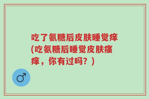 吃了氨糖后皮肤睡觉痒(吃氨糖后睡觉皮肤瘙痒，你有过吗？)-第1张图片-超越