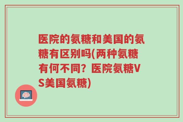 医院的氨糖和美国的氨糖有区别吗(两种氨糖有何不同?医院氨糖VS美国氨糖)-第1张图片-超越 医院的氨糖和美国的氨糖有区别吗(两种氨糖有何不同?医院氨糖VS美国氨糖)-第1张图片-超越