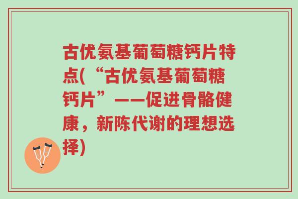 古优氨基葡萄糖钙片特点(“古优氨基葡萄糖钙片”——促进骨骼健康,新陈代谢的理想选择)-第1张图片-超越 古优氨基葡萄糖钙片特点(“古优氨基葡萄糖钙片”——促进骨骼健康,新陈代谢的理想选择)-第1张图片-超越