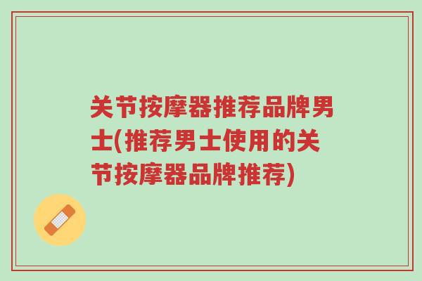 关节按摩器推荐品牌男士(推荐男士使用的关节按摩器品牌推荐)-第1张图片-超越 关节按摩器推荐品牌男士(推荐男士使用的关节按摩器品牌推荐)-第1张图片-超越