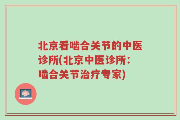 北京看啮合关节的中医诊所(北京中医诊所：啮合关节治疗专家)-第1张图片-超越