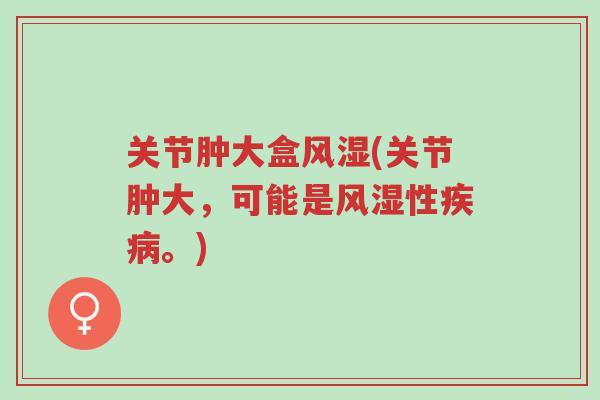 关节肿大盒风湿(关节肿大,可能是风湿性疾病。)-第1张图片-超越 关节肿大盒风湿(关节肿大,可能是风湿性疾病。)-第1张图片-超越