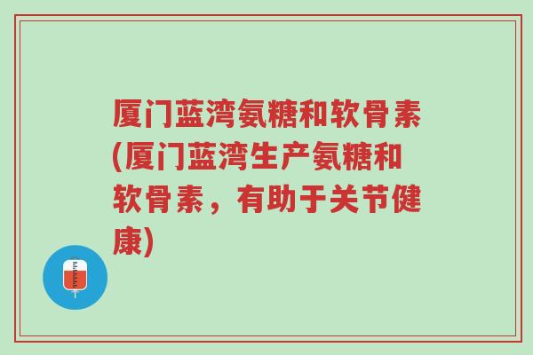 厦门蓝湾氨糖和软骨素(厦门蓝湾生产氨糖和软骨素,有助于关节健康)-第1张图片-超越 厦门蓝湾氨糖和软骨素(厦门蓝湾生产氨糖和软骨素,有助于关节健康)-第1张图片-超越