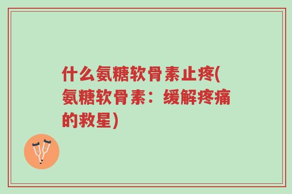 什么氨糖软骨素止疼(氨糖软骨素：缓解疼痛的救星)-第1张图片-超越