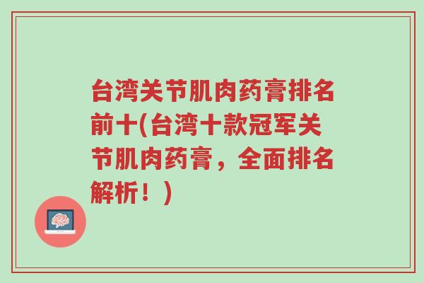 台湾关节肌肉药膏排名前十(台湾十款冠军关节肌肉药膏，全面排名解析！)-第1张图片-超越