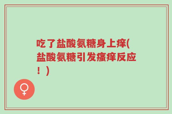 吃了盐酸氨糖身上痒(盐酸氨糖引发瘙痒反应!)-第1张图片-超越 吃了盐酸氨糖身上痒(盐酸氨糖引发瘙痒反应!)-第1张图片-超越