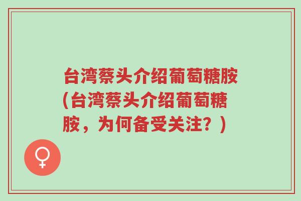 台湾蔡头介绍葡萄糖胺(台湾蔡头介绍葡萄糖胺,为何备受关注?)-第1张图片-超越 台湾蔡头介绍葡萄糖胺(台湾蔡头介绍葡萄糖胺,为何备受关注?)-第1张图片-超越