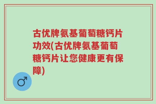 古优牌氨基葡萄糖钙片功效(古优牌氨基葡萄糖钙片让您健康更有保障)-第1张图片-超越 古优牌氨基葡萄糖钙片功效(古优牌氨基葡萄糖钙片让您健康更有保障)-第1张图片-超越