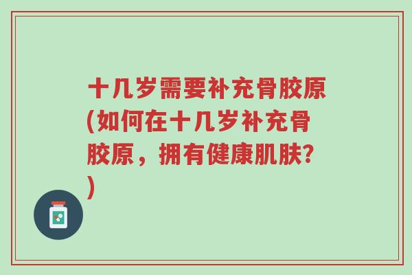 十几岁需要补充骨胶原(如何在十几岁补充骨胶原,拥有健康肌肤?)-第1张图片-超越 十几岁需要补充骨胶原(如何在十几岁补充骨胶原,拥有健康肌肤?)-第1张图片-超越