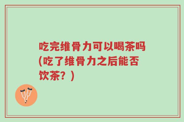 吃完维骨力可以喝茶吗(吃了维骨力之后能否饮茶?)-第1张图片-超越 吃完维骨力可以喝茶吗(吃了维骨力之后能否饮茶?)-第1张图片-超越