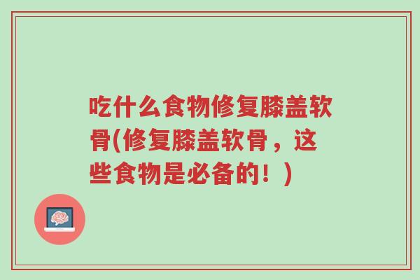 吃什么食物修复膝盖软骨(修复膝盖软骨,这些食物是必备的!)-第1张图片-超越 吃什么食物修复膝盖软骨(修复膝盖软骨,这些食物是必备的!)-第1张图片-超越