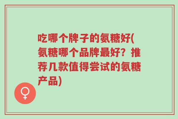 吃哪个牌子的氨糖好(氨糖哪个品牌最好?推荐几款值得尝试的氨糖产品)-第1张图片-超越 吃哪个牌子的氨糖好(氨糖哪个品牌最好?推荐几款值得尝试的氨糖产品)-第1张图片-超越