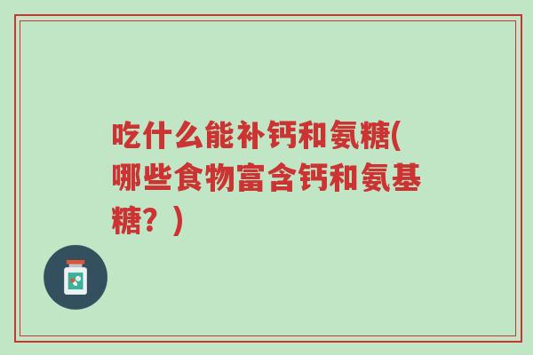 吃什么能补钙和氨糖(哪些食物富含钙和氨基糖?)-第1张图片-超越 吃什么能补钙和氨糖(哪些食物富含钙和氨基糖?)-第1张图片-超越