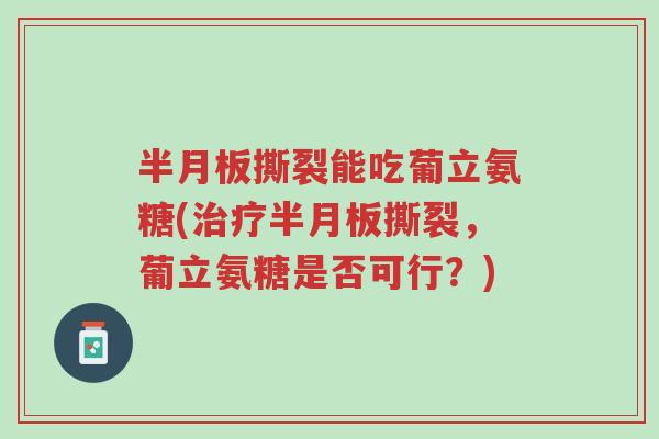 半月板撕裂能吃葡立氨糖(治疗半月板撕裂,葡立氨糖是否可行?)-第1张图片-超越 半月板撕裂能吃葡立氨糖(治疗半月板撕裂,葡立氨糖是否可行?)-第1张图片-超越