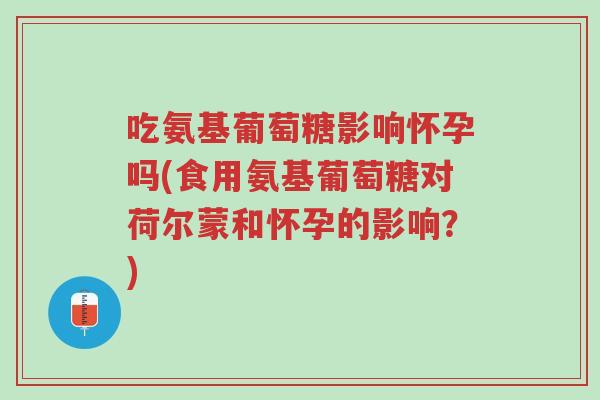 吃氨基葡萄糖影响怀孕吗(食用氨基葡萄糖对荷尔蒙和怀孕的影响?)-第1张图片-超越 吃氨基葡萄糖影响怀孕吗(食用氨基葡萄糖对荷尔蒙和怀孕的影响?)-第1张图片-超越