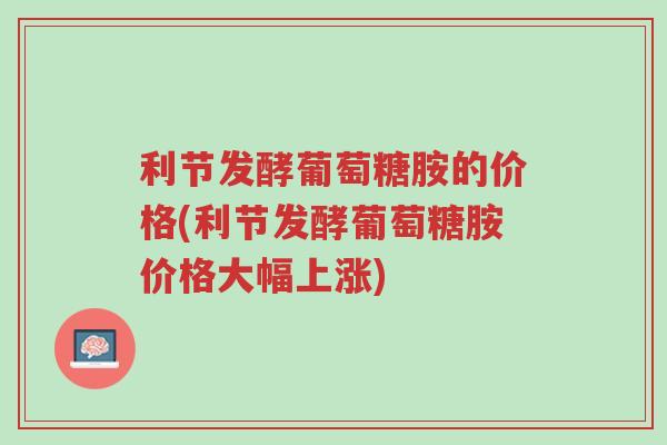 利节发酵葡萄糖胺的价格(利节发酵葡萄糖胺价格大幅上涨)-第1张图片-超越 利节发酵葡萄糖胺的价格(利节发酵葡萄糖胺价格大幅上涨)-第1张图片-超越