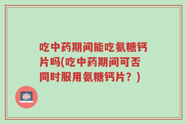 吃中药期间能吃氨糖钙片吗(吃中药期间可否同时服用氨糖钙片?)-第1张图片-超越 吃中药期间能吃氨糖钙片吗(吃中药期间可否同时服用氨糖钙片?)-第1张图片-超越