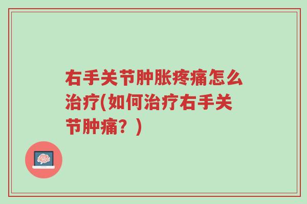 右手关节肿胀疼痛怎么治疗(如何治疗右手关节肿痛?)-第1张图片-超越 右手关节肿胀疼痛怎么治疗(如何治疗右手关节肿痛?)-第1张图片-超越