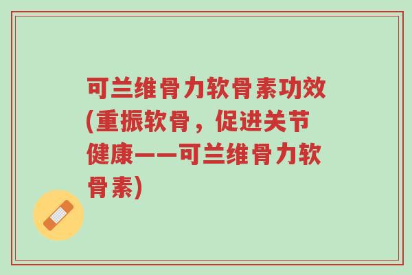 可兰维骨力软骨素功效(重振软骨,促进关节健康——可兰维骨力软骨素)-第1张图片-超越 可兰维骨力软骨素功效(重振软骨,促进关节健康——可兰维骨力软骨素)-第1张图片-超越