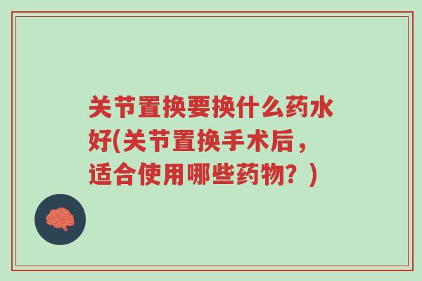 关节置换要换什么药水好(关节置换手术后，适合使用哪些药物？)-第1张图片-超越