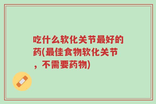 吃什么软化关节最好的药(最佳食物软化关节,不需要药物)-第1张图片-超越 吃什么软化关节最好的药(最佳食物软化关节,不需要药物)-第1张图片-超越
