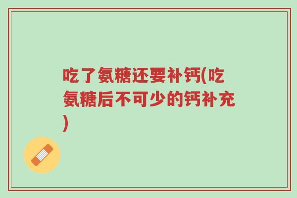 吃了氨糖还要补钙(吃氨糖后不可少的钙补充)-第1张图片-超越 吃了氨糖还要补钙(吃氨糖后不可少的钙补充)-第1张图片-超越
