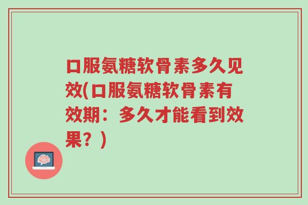 口服氨糖软骨素多久见效(口服氨糖软骨素有效期:多久才能看到效果?)-第1张图片-超越 口服氨糖软骨素多久见效(口服氨糖软骨素有效期:多久才能看到效果?)-第1张图片-超越