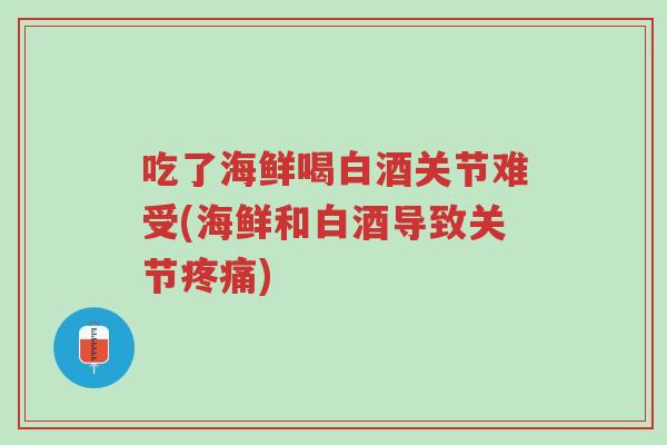 吃了海鲜喝白酒关节难受(海鲜和白酒导致关节疼痛)-第1张图片-超越