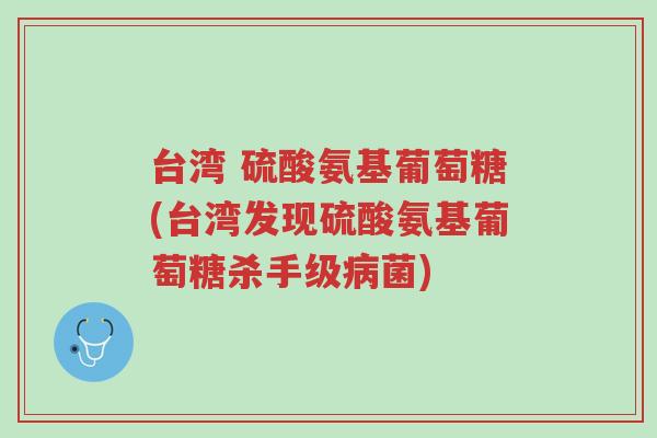 台湾 硫酸氨基葡萄糖(台湾发现硫酸氨基葡萄糖杀手级病菌)-第1张图片-超越