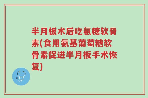半月板术后吃氨糖软骨素(食用氨基葡萄糖软骨素促进半月板手术恢复)-第1张图片-超越 半月板术后吃氨糖软骨素(食用氨基葡萄糖软骨素促进半月板手术恢复)-第1张图片-超越