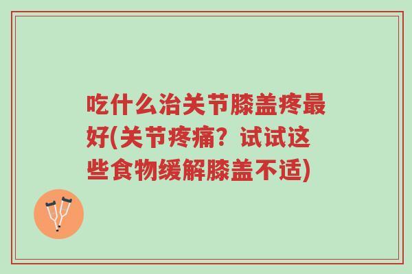 吃什么治关节膝盖疼最好(关节疼痛?试试这些食物缓解膝盖不适)-第1张图片-超越 吃什么治关节膝盖疼最好(关节疼痛?试试这些食物缓解膝盖不适)-第1张图片-超越