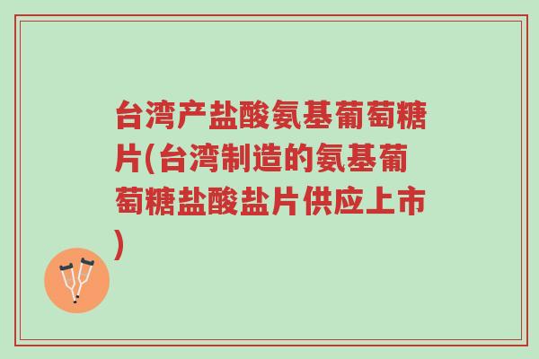 台湾产盐酸氨基葡萄糖片(台湾制造的氨基葡萄糖盐酸盐片供应上市)-第1张图片-超越